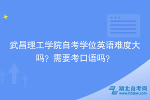 武昌理工學(xué)院自考學(xué)位英語(yǔ)難度大嗎？需要考口語(yǔ)嗎？