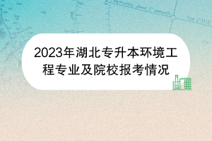 2023年湖北專升本環(huán)境工程專業(yè)及院校報(bào)考情況