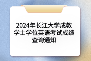 2024年長江大學成人學士學位英語考試成績查詢通知