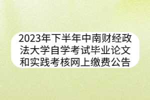 2023年下半年中南財(cái)經(jīng)政法大學(xué)自學(xué)考試畢業(yè)論文和實(shí)踐考核網(wǎng)上繳費(fèi)公告