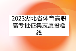 2023湖北省體育高職高專批征集志愿投檔線