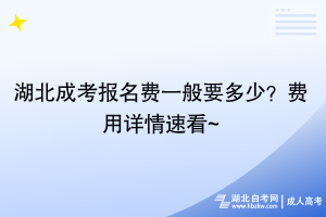 湖北成考報(bào)名費(fèi)一般要多少？費(fèi)用詳情速看~