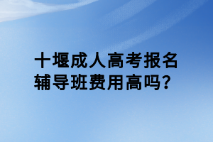 十堰成人高考報(bào)名輔導(dǎo)班費(fèi)用高嗎？