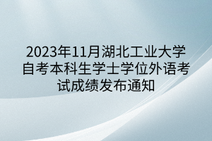 2023年11月湖北工業(yè)大學(xué)自考本科生學(xué)士學(xué)位外語考試成績發(fā)布通知