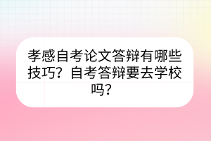 孝感自考論文答辯有哪些技巧？自考答辯要去學(xué)校嗎？