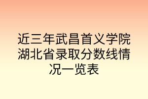 近三年武昌首義學院湖北省錄取分數(shù)線情況一覽表