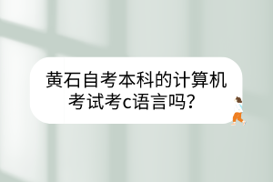 黃石自考本科的計(jì)算機(jī)考試考c語(yǔ)言嗎？