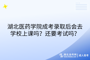 湖北醫(yī)藥學院成考錄取后會去學校上課嗎？還要考試嗎？