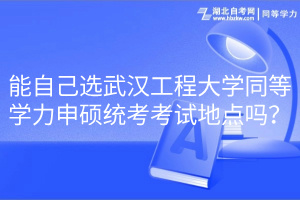 能自己選武漢工程大學(xué)同等學(xué)力申碩統(tǒng)考考試地點(diǎn)嗎？