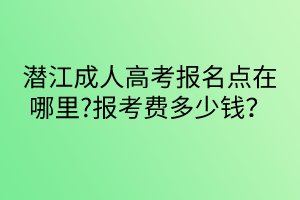 潛江成人高考報名點在哪里?報考費多少錢？