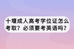 十堰成人高考學位證怎么考取？必須要考英語嗎？