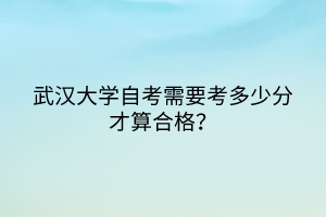 武漢大學(xué)自考需要考多少分才算合格？