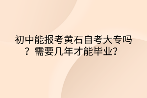 初中能報(bào)考黃石自考大專(zhuān)嗎？需要幾年才能畢業(yè)？