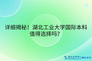 詳細(xì)揭秘！湖北工業(yè)大學(xué)國際本科值得選擇嗎？