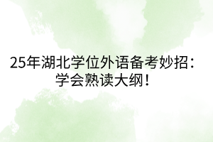 25年湖北學(xué)位外語備考妙招：學(xué)會(huì)熟讀大綱！