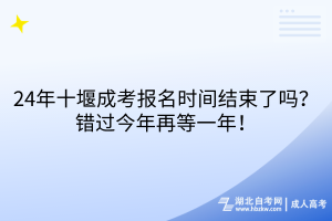 24年十堰成考報(bào)名時(shí)間結(jié)束了嗎？錯(cuò)過(guò)今年再等一年！