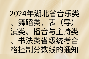 2024年湖北省音樂類、舞蹈類、表（導）演類、播音與主持類、書法類省級統(tǒng)考合格控制分數(shù)線的通知