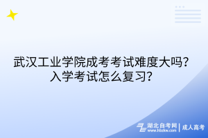 武漢工業(yè)學(xué)院成考考試難度大嗎？入學(xué)考試怎么復(fù)習(xí)？