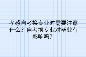 孝感自考換專業(yè)時需要注意什么？自考換專業(yè)對畢業(yè)有影響嗎？