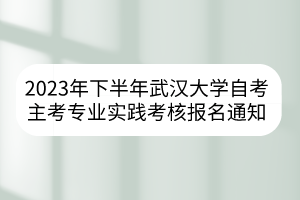 2023年下半年武漢大學(xué)自考主考專業(yè)實(shí)踐考核報(bào)名通知