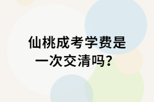 仙桃成考學(xué)費(fèi)是一次交清嗎？
