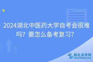 2024湖北中醫(yī)藥大學(xué)自考會(huì)很難嗎？要怎么備考復(fù)習(xí)？