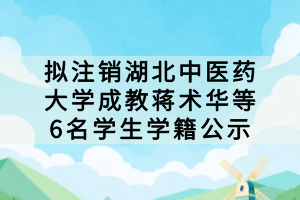 擬注銷湖北中醫(yī)藥大學成教蔣術(shù)華等6名學生學籍公示