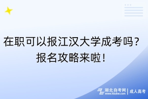 在職可以報江漢大學成考嗎？報名攻略來啦！