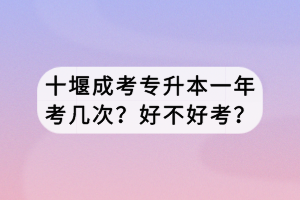 十堰成考專升本一年考幾次？好不好考？