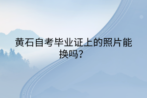 黃石自考畢業(yè)證上的照片能換嗎？