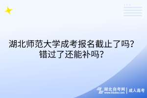 湖北師范大學(xué)成考報(bào)名截止了嗎？錯(cuò)過了還能補(bǔ)嗎？