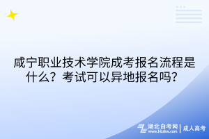 咸寧職業(yè)技術(shù)學(xué)院成考報(bào)名流程是什么？考試可以異地報(bào)名嗎？