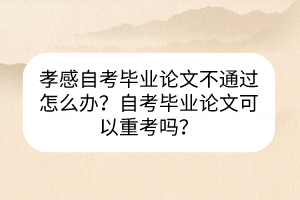 孝感自考畢業(yè)論文不通過怎么辦？自考畢業(yè)論文可以重考嗎？