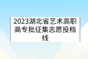 2023湖北省藝術(shù)高職高專批征集志愿投檔線