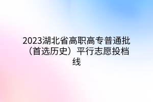 2023湖北省高職高專普通批（首選歷史）平行志愿投檔線