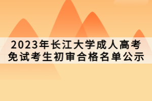 2023年長江大學(xué)成人高考免試考生初審合格名單公示