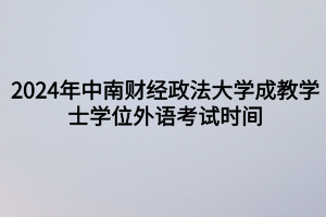 2024年中南財經(jīng)政法大學(xué)成教?學(xué)士學(xué)位外語考試時間定啦！