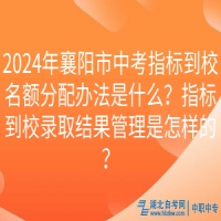 2024年襄陽市中考指標到校名額分配辦法是什么？指標到校錄取結果管理是怎樣的？