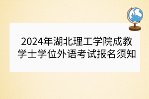 2024年湖北理工學(xué)院成教學(xué)士學(xué)位外語考試報名須知