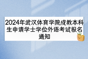 2024年武漢體育學院成教本科生申請學士學位外語考試報名通知