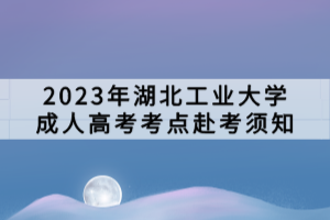 2023年湖北工業(yè)大學(xué)成人高考考點(diǎn)赴考須知