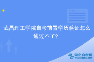 武昌理工學(xué)院自考前置學(xué)歷驗(yàn)證怎么通過(guò)不了？別慌，看這里！