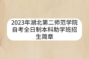 2023年湖北第二師范學(xué)院自考全日制本科助學(xué)班招生簡章