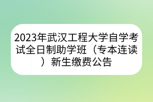 2023年武漢工程大學(xué)自學(xué)考試全日制助學(xué)班（專本連讀）新生繳費(fèi)公告