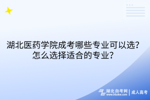 湖北醫(yī)藥學院成考哪些專業(yè)可以選？怎么選擇適合的專業(yè)？