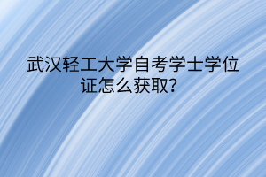 武漢輕工大學(xué)自考學(xué)士學(xué)位證怎么獲??？