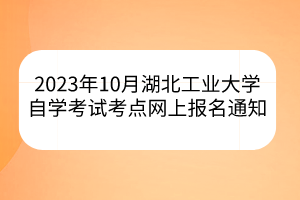 2023年10月湖北工業(yè)大學(xué)自學(xué)考試考點(diǎn)網(wǎng)上報(bào)名通知