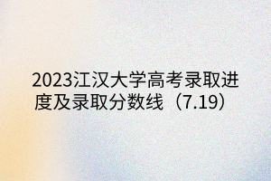 2023江漢大學高考錄取進度及錄取分數(shù)線（7.19）