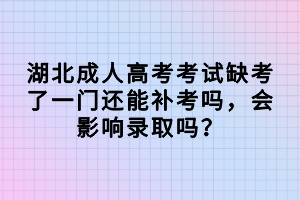 湖北成人高考考試缺考了一門還能補考嗎，會影響錄取嗎？