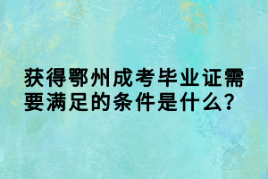 獲得鄂州成考畢業(yè)證需要滿足的條件是什么？